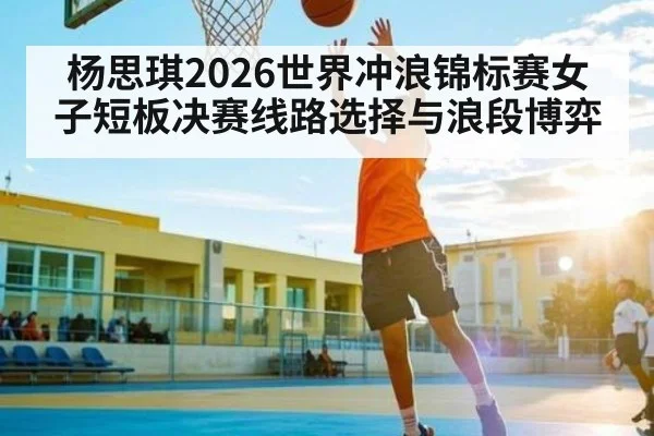 杨思琪2026世界冲浪锦标赛女子短板决赛线路选择与浪段博弈