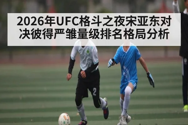 2026年UFC格斗之夜宋亚东对决彼得严雏量级排名格局分析